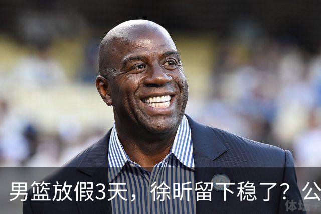男篮放假3天，徐昕留下稳了？公开表态，郭士强欣慰，杜锋尴尬